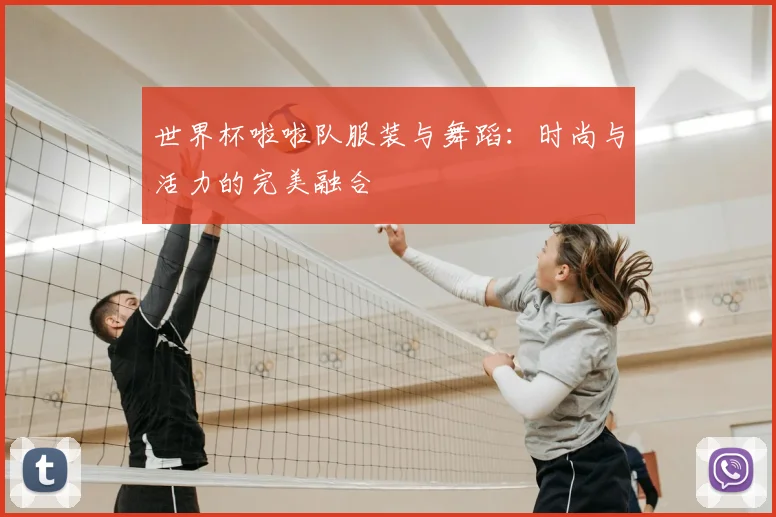 世界杯啦啦队服装与舞蹈:时尚与活力的完美融合
