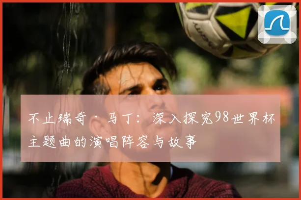 不止瑞奇·马丁：深入探究98世界杯主题曲的演唱阵容与故事