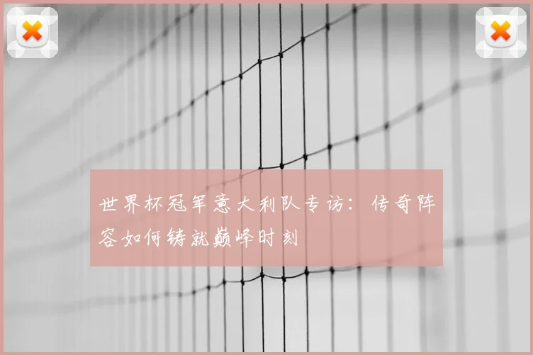 世界杯冠军意大利队专访：传奇阵容如何铸就巅峰时刻