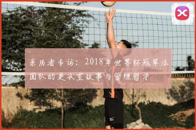 亲历者专访:2018年世界杯冠军法国队的更衣室故事与管理哲学