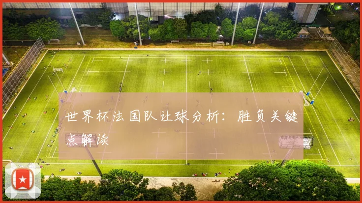 世界杯法国队让球分析:胜负关键点解读