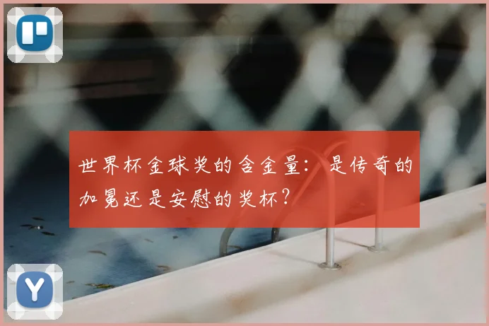 世界杯金球奖的含金量：是传奇的加冕还是安慰的奖杯？