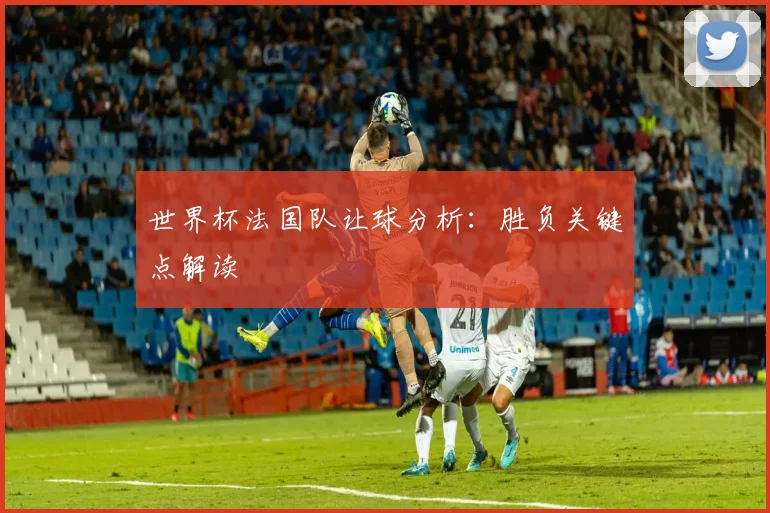 世界杯法国队让球分析:胜负关键点解读