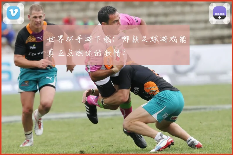 世界杯手游下载：哪款足球游戏能真正点燃你的激情？