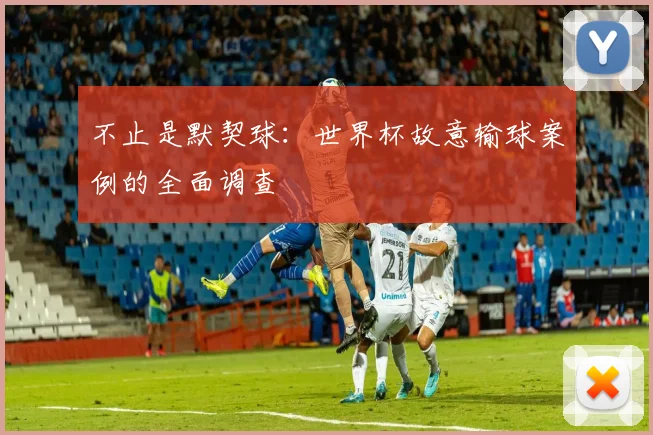 不止是默契球:世界杯故意输球案例的全面调查