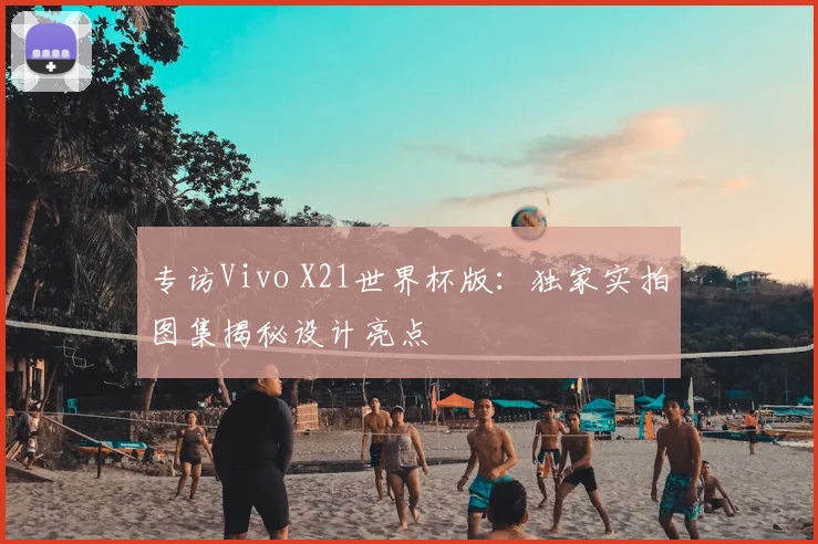 专访Vivo X21世界杯版:独家实拍图集揭秘设计亮点