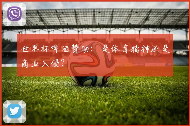 世界杯啤酒赞助:是体育精神还是商业入侵?
