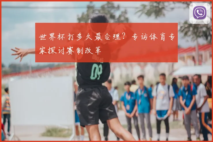 世界杯打多久最合理?专访体育专家探讨赛制改革
