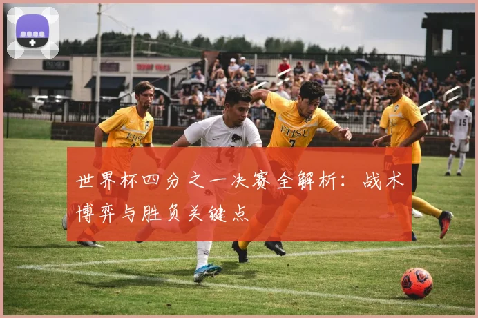 世界杯四分之一决赛全解析:战术博弈与胜负关键点