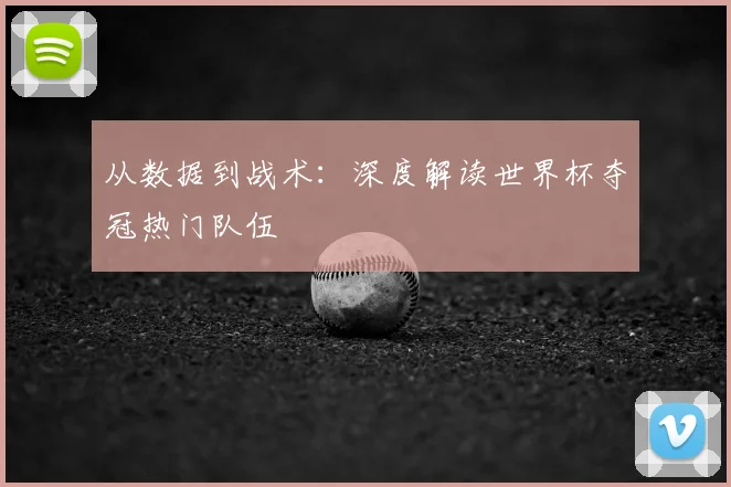 从数据到战术：深度解读世界杯夺冠热门队伍