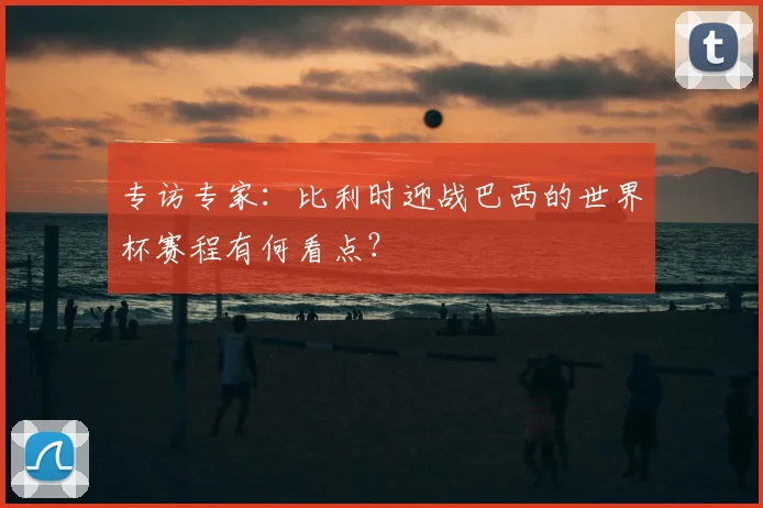 专访专家:比利时迎战巴西的世界杯赛程有何看点?