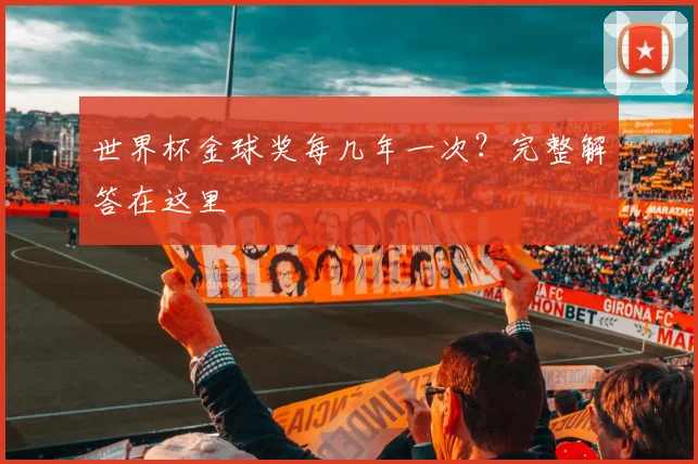 世界杯金球奖每几年一次?完整解答在这里