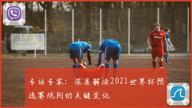 专访专家:深度解读2021世界杯预选赛规则的关键变化