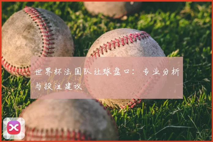 世界杯法国队让球盘口:专业分析与投注建议