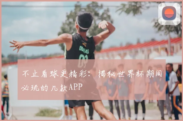 不止看球更精彩:揭秘世界杯期间必玩的几款APP