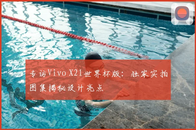 专访Vivo X21世界杯版:独家实拍图集揭秘设计亮点