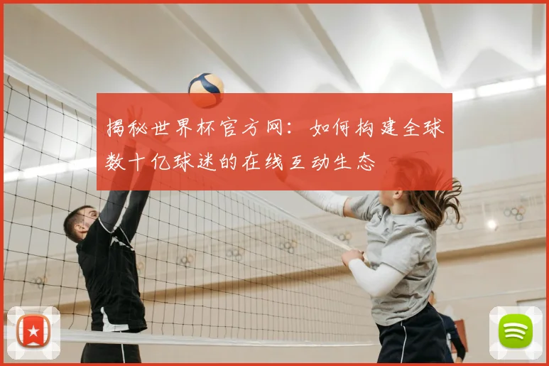 揭秘世界杯官方网:如何构建全球数十亿球迷的在线互动生态