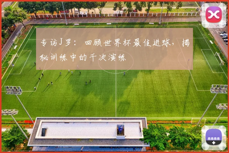 专访J罗:回顾世界杯最佳进球,揭秘训练中的千次演练