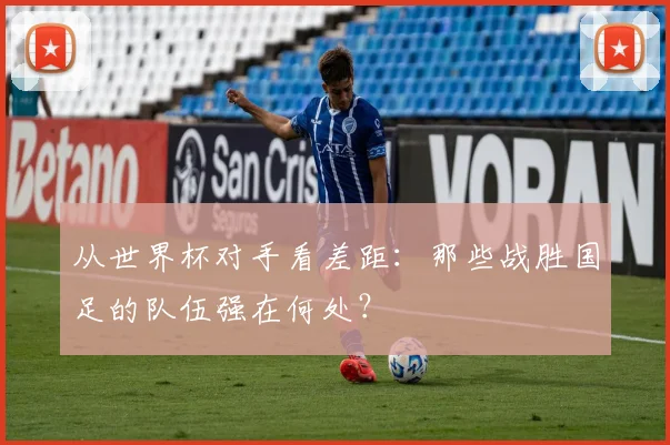从世界杯对手看差距：那些战胜国足的队伍强在何处？