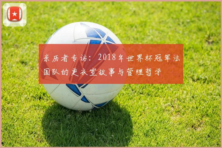 亲历者专访:2018年世界杯冠军法国队的更衣室故事与管理哲学