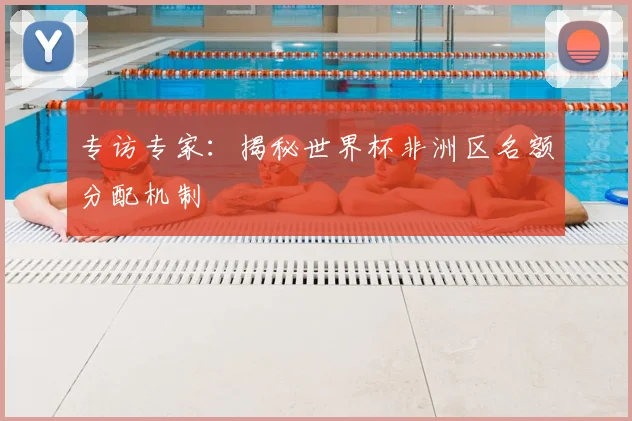 专访专家:揭秘世界杯非洲区名额分配机制