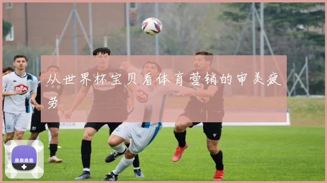 从世界杯宝贝看体育营销的审美疲劳