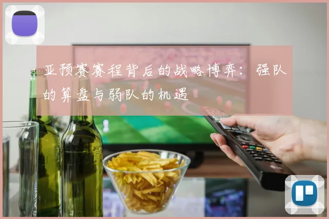 亚预赛赛程背后的战略博弈:强队的算盘与弱队的机遇