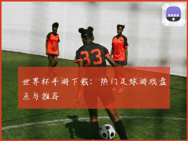 世界杯手游下载:热门足球游戏盘点与推荐