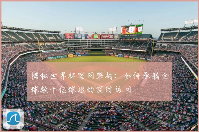 揭秘世界杯官网架构:如何承载全球数十亿球迷的实时访问
