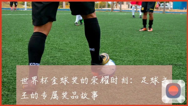 世界杯金球奖的荣耀时刻:足球之王的专属奖品故事