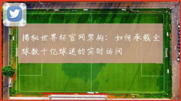 揭秘世界杯官网架构:如何承载全球数十亿球迷的实时访问