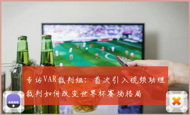 专访VAR裁判组:首次引入视频助理裁判如何改变世界杯赛场格局