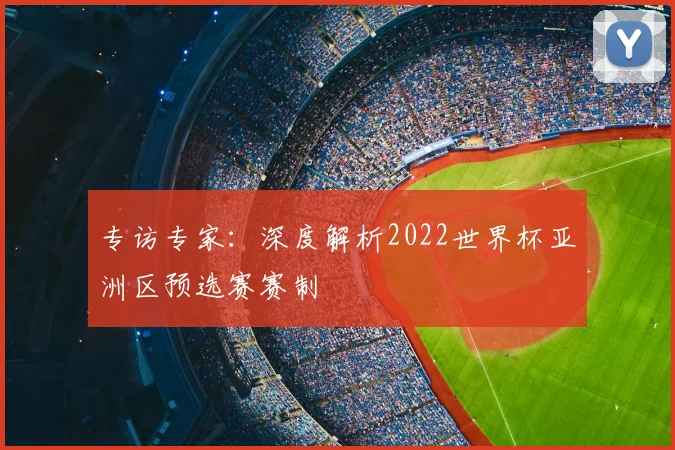专访专家:深度解析2022世界杯亚洲区预选赛赛制