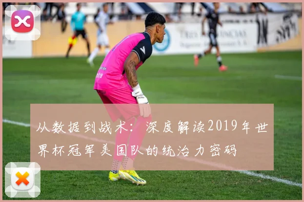 从数据到战术:深度解读2019年世界杯冠军美国队的统治力密码