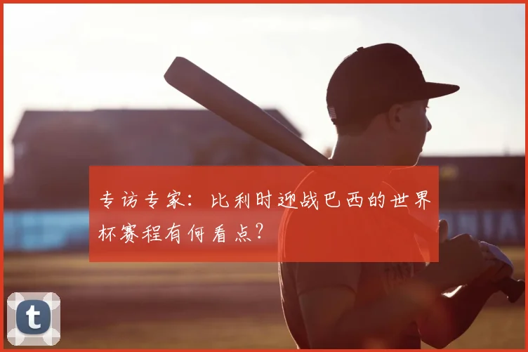 专访专家:比利时迎战巴西的世界杯赛程有何看点?