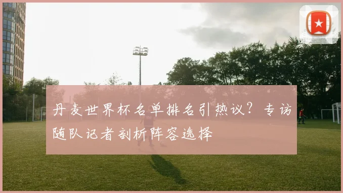 丹麦世界杯名单排名引热议？专访随队记者剖析阵容选择