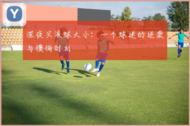 深夜买滚球大小：一个球迷的逆袭与懊悔时刻