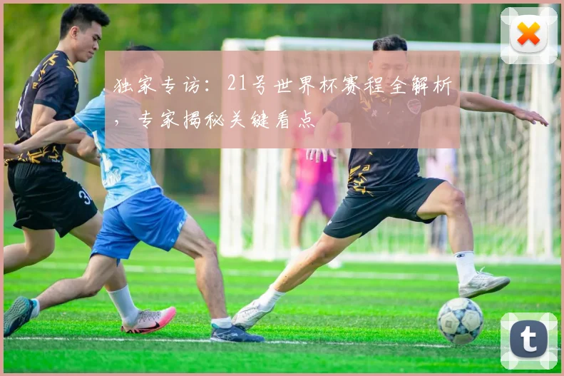独家专访：21号世界杯赛程全解析，专家揭秘关键看点