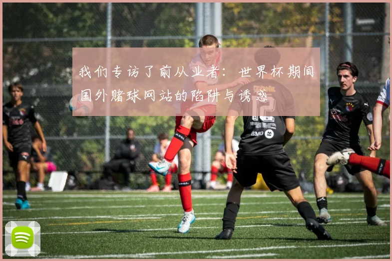 我们专访了前从业者：世界杯期间国外赌球网站的陷阱与诱惑